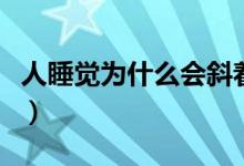 人睡覺為什么會(huì)斜著（人睡覺為什么會(huì)流口水）