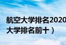航空大學(xué)排名2020最新排名（2022中國(guó)航空大學(xué)排名前十）
