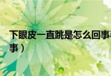 下眼皮一直跳是怎么回事半個(gè)月了（下眼皮一直跳是怎么回事）