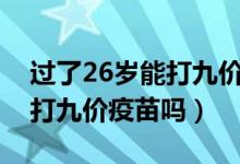 過(guò)了26歲能打九價(jià)hpv疫苗嗎（過(guò)了26歲能打九價(jià)疫苗嗎）