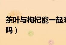 茶葉與枸杞能一起泡嗎（茶葉與枸杞能一起泡嗎）