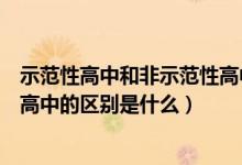 示范性高中和非示范性高中的區(qū)別（示范性高中和非示范性高中的區(qū)別是什么）
