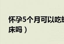 懷孕5個(gè)月可以吃螃蟹嗎（懷孕5個(gè)月可以同床嗎）