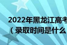 2022年黑龍江高考提前批什么時候開始錄?。ㄤ浫r間是什么）