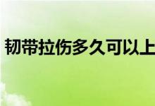 韌帶拉傷多久可以上班（韌帶拉傷多久能好）