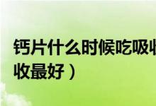 鈣片什么時候吃吸收最好（鈣片什么時候吃吸收最好）