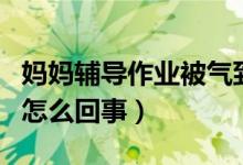 媽媽輔導作業(yè)被氣到痙攣手成雞爪（背后真相怎么回事）