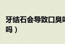 牙結(jié)石會(huì)導(dǎo)致口臭嗎貼吧（牙結(jié)石會(huì)導(dǎo)致口臭嗎）