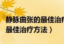 靜脈曲張的最佳治療方法有哪些（靜脈曲張的最佳治療方法）