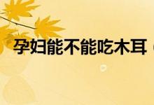 孕婦能不能吃木耳（孕婦能不能吃臭豆腐）