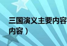 三國演義主要內(nèi)容50字左右（三國演義主要內(nèi)容）