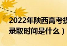 2022年陜西高考提前批什么時候開始錄?。ㄤ浫r間是什么）