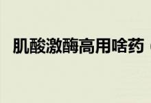 肌酸激酶高用啥藥（肌酸激酶高用什么藥）