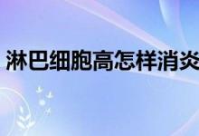 淋巴細胞高怎樣消炎（淋巴細胞高怎么回事）