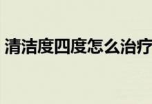 清潔度四度怎么治療好（清潔度四度怎么辦）