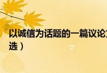 以誠信為話題的一篇議論文（關于以誠信為話題的議論文精選）