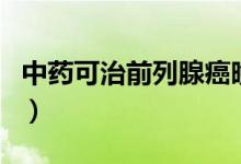 中藥可治前列腺癌晚期（中藥可治前列腺炎嗎）