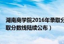 湖南商學(xué)院2016年錄取分?jǐn)?shù)線（湖南商學(xué)院2018年各省錄取分?jǐn)?shù)線陸續(xù)公布）