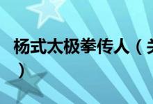 楊式太極拳傳人（關(guān)于楊式太極拳傳人的介紹）