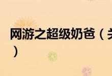 網(wǎng)游之超級(jí)奶爸（關(guān)于網(wǎng)游之超級(jí)奶爸的介紹）