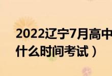 2022遼寧7月高中學(xué)業(yè)水平考試時(shí)間（學(xué)考什么時(shí)間考試）