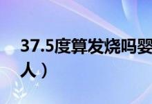 37.5度算發(fā)燒嗎嬰幼兒（37.5度算發(fā)燒嗎大人）