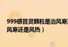 999感冒靈顆粒是治風(fēng)寒還是治風(fēng)熱（999感冒靈顆粒是治風(fēng)寒還是風(fēng)熱）