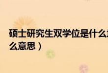 碩士研究生雙學位是什么意思（碩士研究生雙學位具體是什么意思）