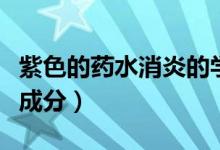 紫色的藥水消炎的學名叫什么（紫藥水的主要成分）