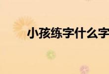 小孩練字什么字帖最好(小孩練字)
