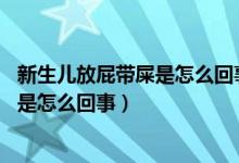 新生兒放屁帶屎是怎么回事,會(huì)多久才正常（新生兒放屁帶屎是怎么回事）