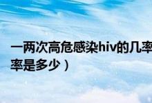 一兩次高危感染hiv的幾率嗎（一次高危性行為感染HIV的幾率是多少）