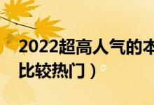 2022超高人氣的本科專業(yè)有哪些（哪些專業(yè)比較熱門）