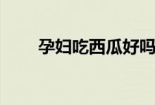 孕婦吃西瓜好嗎（孕婦吃西瓜好嗎）