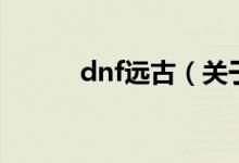 dnf遠古（關(guān)于dnf遠古的介紹）
