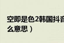 空即是色2韓國抖音搞笑片段(空即是色是什么意思)