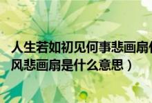 人生若如初見何事悲畫扇什么意思（人生若只如初見 何事秋風悲畫扇是什么意思）