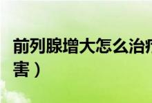 前列腺增大怎么治療最有效（前列腺增大的危害）