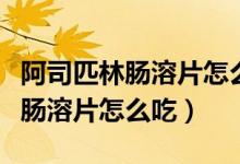 阿司匹林腸溶片怎么吃什么時候吃（阿司匹林腸溶片怎么吃）