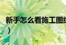 新手怎么看施工圖紙（看施工圖紙的一般順序）