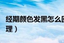 經(jīng)期顏色發(fā)黑怎么回事（經(jīng)期顏色發(fā)黑怎么調(diào)理）