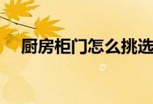廚房柜門怎么挑選（如何選擇廚房柜門）
