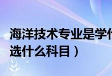 海洋技術(shù)專(zhuān)業(yè)是學(xué)什么的（學(xué)海洋技術(shù)專(zhuān)業(yè)要選什么科目）
