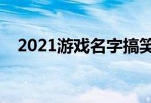 2021游戲名字搞笑（比較幽默的游戲名）