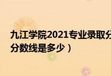 九江學(xué)院2021專業(yè)錄取分?jǐn)?shù)線（九江學(xué)院2021年各省錄取分?jǐn)?shù)線是多少）
