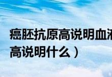 癌胚抗原高說明血液中有癌細(xì)胞嗎（癌胚抗原高說明什么）