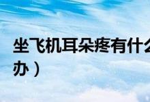 坐飛機(jī)耳朵疼有什么危害（坐飛機(jī)耳朵疼怎么辦）
