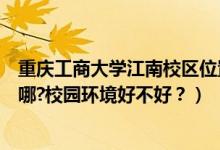 重慶工商大學(xué)江南校區(qū)位置（重慶工商大學(xué)江北校區(qū)地址在哪?校園環(huán)境好不好？）