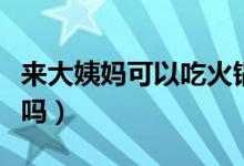來(lái)大姨媽可以吃火鍋嗎（來(lái)大姨媽可以吃葡萄嗎）