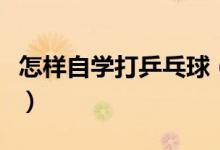 怎樣自學(xué)打乒乓球（初學(xué)者如何學(xué)習(xí)打乒乓球）